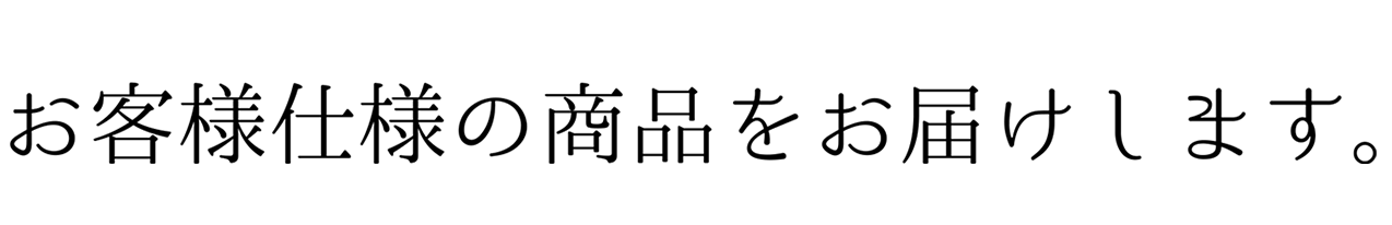 お客様仕様の商品をお届けします。